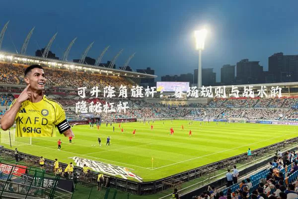 可升降角旗杆：赛场规则与战术的隐秘杠杆