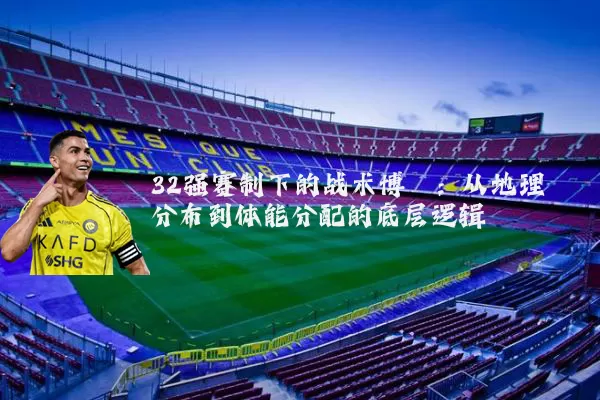 32强赛制下的战术博弈：从地理分布到体能分配的底层逻辑