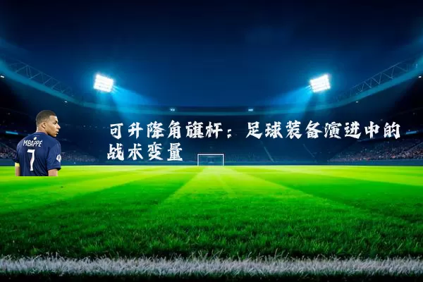 可升降角旗杆：足球装备演进中的战术变量