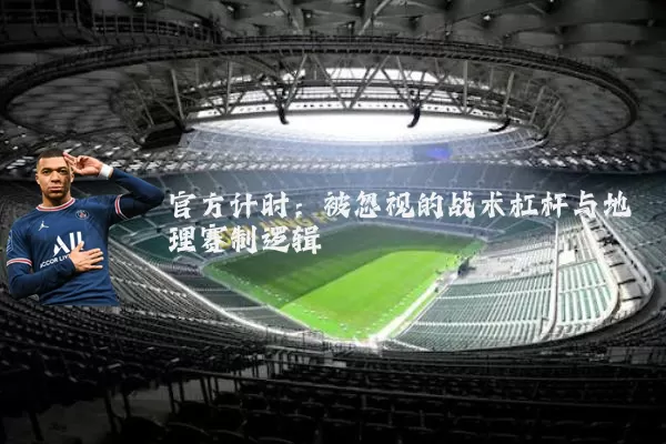 官方计时：被忽视的战术杠杆与地理赛制逻辑