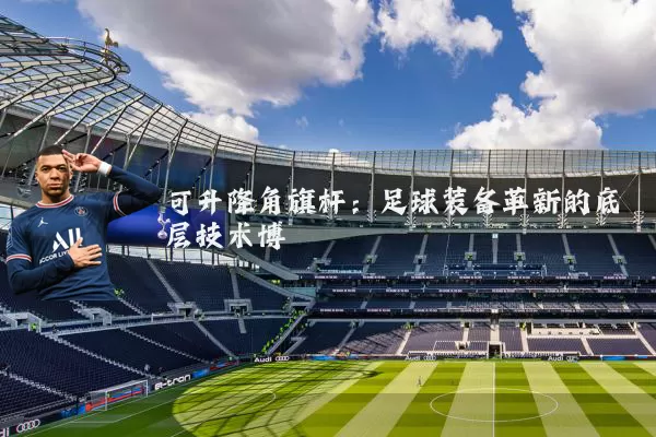 可升降角旗杆：足球装备革新的底层技术博弈