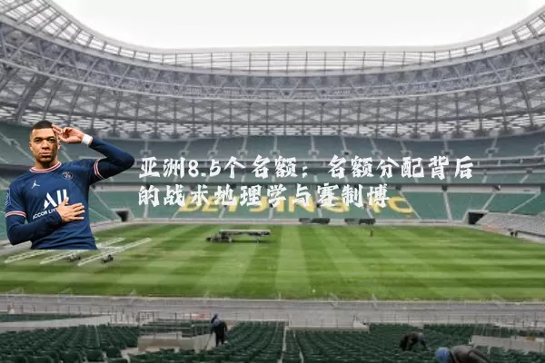亚洲8.5个名额：名额分配背后的战术地理学与赛制博弈