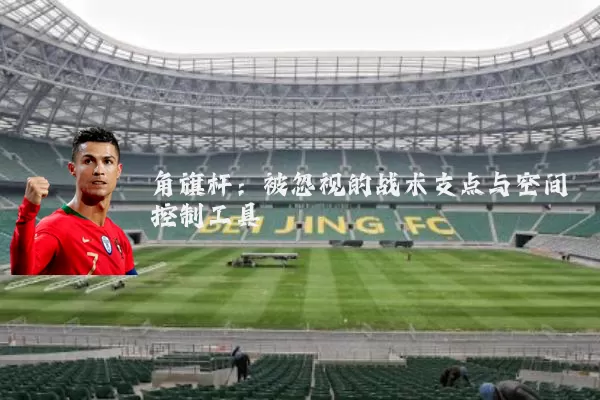 角旗杆:被忽视的战术支点与空间控制工具