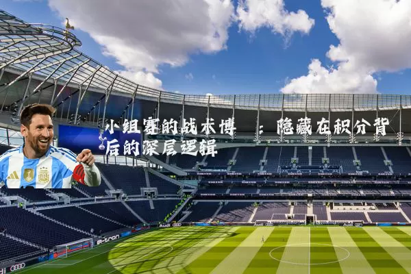 小组赛的战术博弈：隐藏在积分背后的深层逻辑