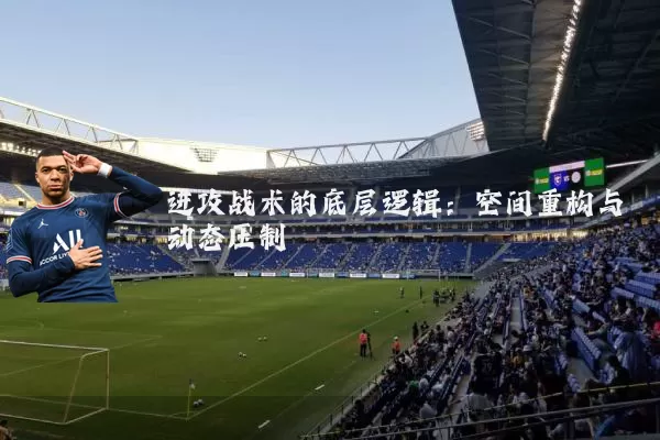 进攻战术的底层逻辑:空间重构与动态压制